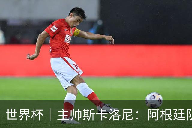 世界杯｜主帅斯卡洛尼：阿根廷队不自大也不自卑